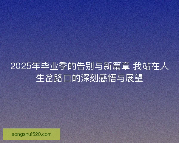 2025年毕业季的告别与新篇章 我站在人生岔路口的深刻感悟与展望