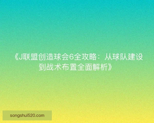 《J联盟创造球会6全攻略：从球队建设到战术布置全面解析》