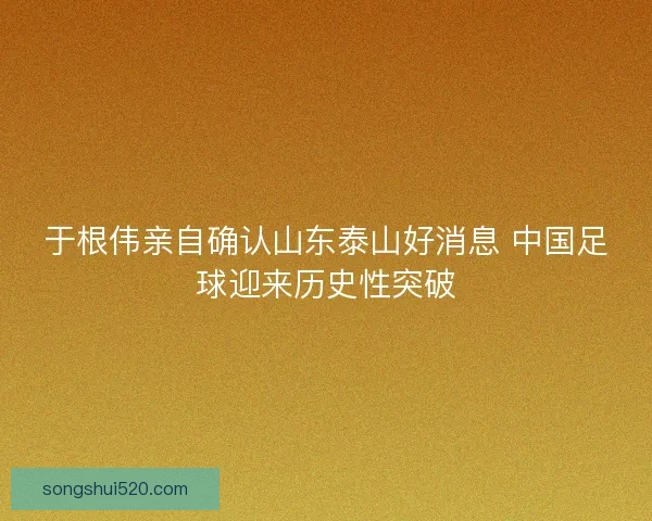 于根伟亲自确认山东泰山好消息 中国足球迎来历史性突破