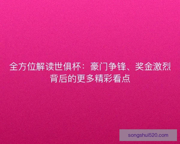 全方位解读世俱杯：豪门争锋、奖金激烈背后的更多精彩看点