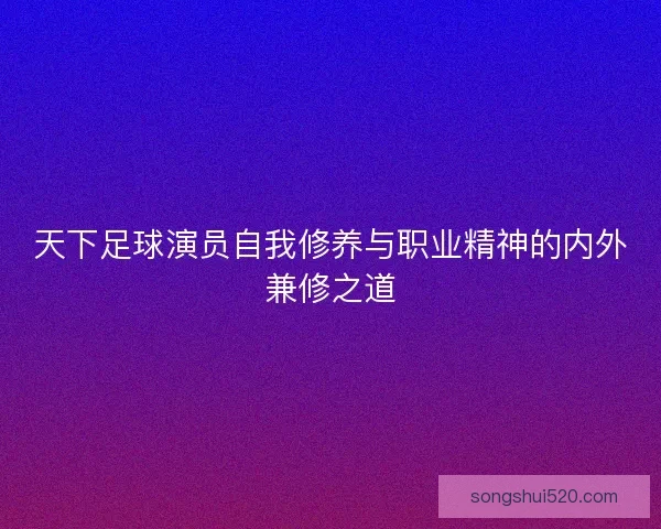 天下足球演员自我修养与职业精神的内外兼修之道
