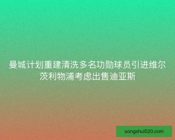 曼城计划重建清洗多名功勋球员引进维尔茨利物浦考虑出售迪亚斯
