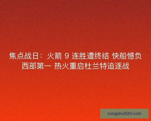 焦点战日：火箭 9 连胜遭终结 快船憾负西部第一 热火重启杜兰特追逐战