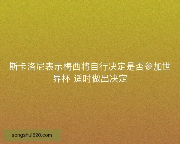 斯卡洛尼表示梅西将自行决定是否参加世界杯 适时做出决定