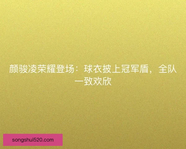 颜骏凌荣耀登场：球衣披上冠军盾，全队一致欢欣