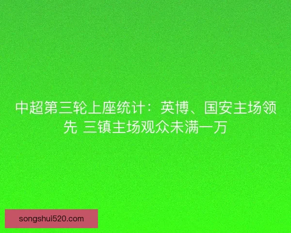 中超第三轮上座统计：英博、国安主场领先 三镇主场观众未满一万