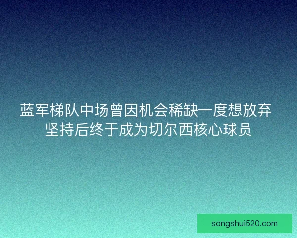 蓝军梯队中场曾因机会稀缺一度想放弃 坚持后终于成为切尔西核心球员