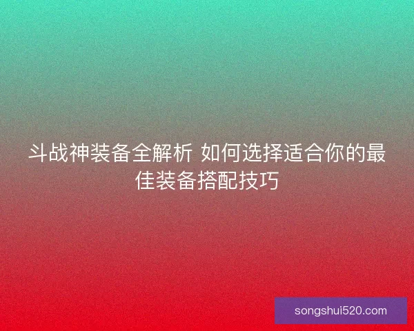 斗战神装备全解析 如何选择适合你的最佳装备搭配技巧