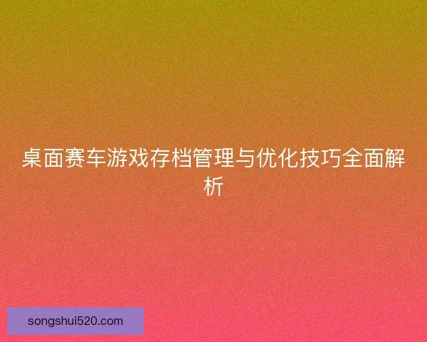 桌面赛车游戏存档管理与优化技巧全面解析
