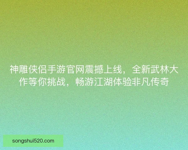 神雕侠侣手游官网震撼上线，全新武林大作等你挑战，畅游江湖体验非凡传奇