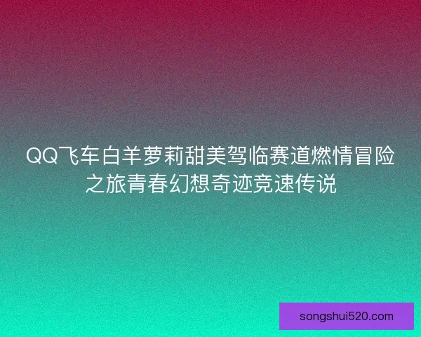 QQ飞车白羊萝莉甜美驾临赛道燃情冒险之旅青春幻想奇迹竞速传说