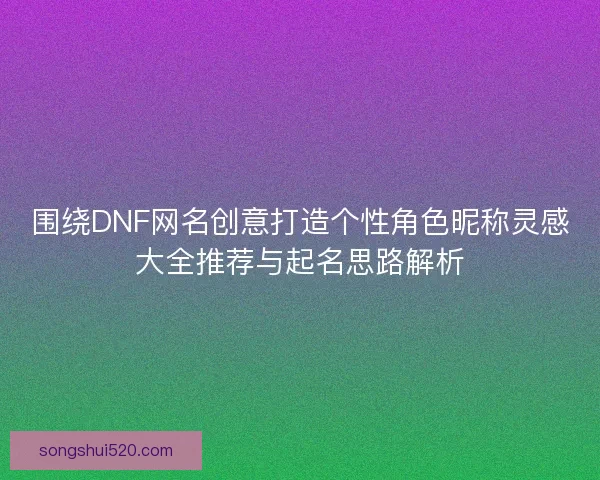 围绕DNF网名创意打造个性角色昵称灵感大全推荐与起名思路解析
