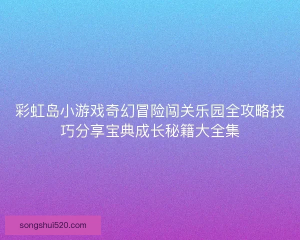 彩虹岛小游戏奇幻冒险闯关乐园全攻略技巧分享宝典成长秘籍大全集