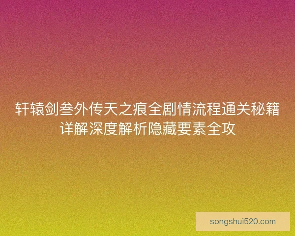 轩辕剑叁外传天之痕全剧情流程通关秘籍详解深度解析隐藏要素全攻