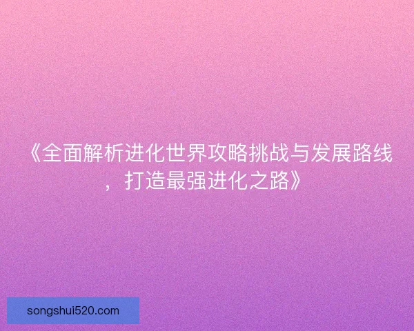 《全面解析进化世界攻略挑战与发展路线，打造最强进化之路》