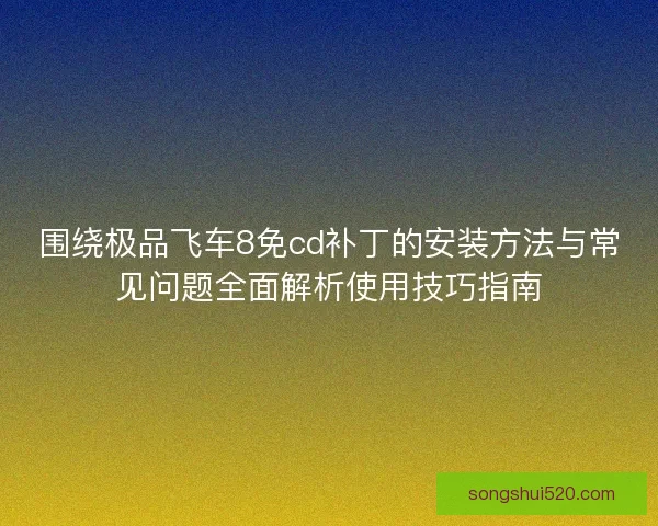 围绕极品飞车8免cd补丁的安装方法与常见问题全面解析使用技巧指南