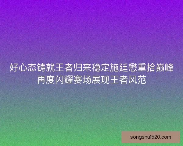 好心态铸就王者归来稳定施廷懋重拾巅峰再度闪耀赛场展现王者风范