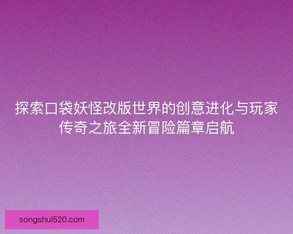 探索口袋妖怪改版世界的创意进化与玩家传奇之旅全新冒险篇章启航