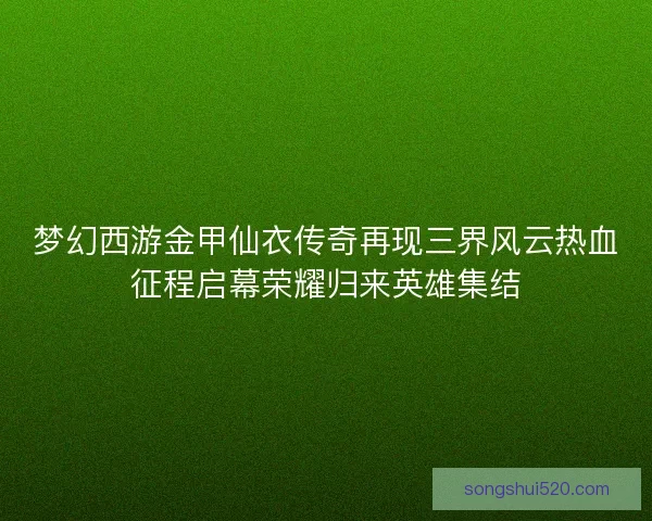 梦幻西游金甲仙衣传奇再现三界风云热血征程启幕荣耀归来英雄集结