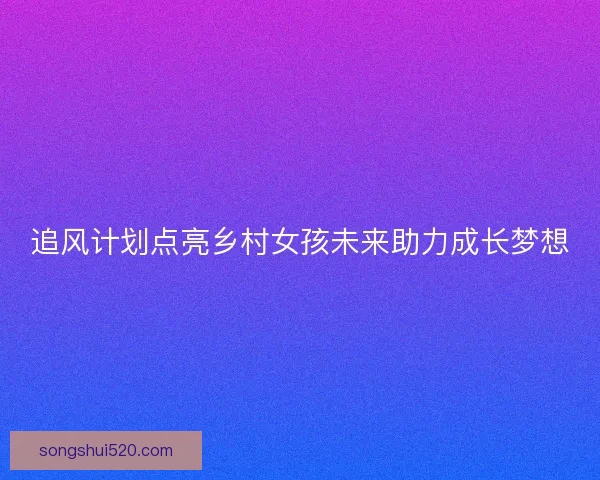 追风计划点亮乡村女孩未来助力成长梦想
