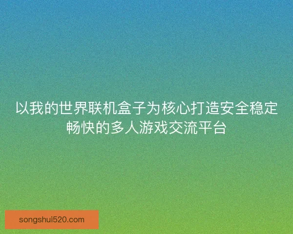 以我的世界联机盒子为核心打造安全稳定畅快的多人游戏交流平台