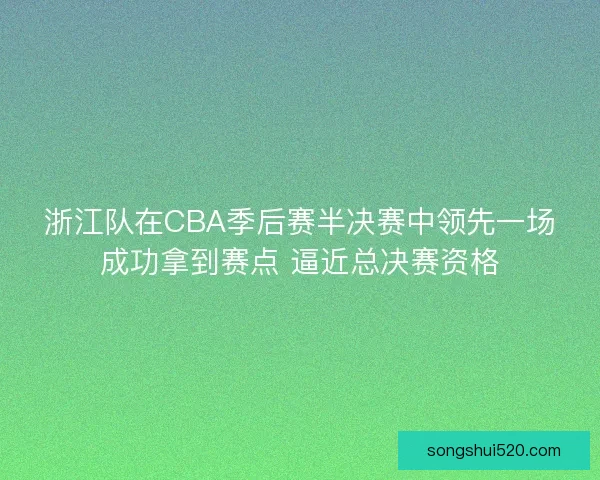 浙江队在CBA季后赛半决赛中领先一场成功拿到赛点 逼近总决赛资格