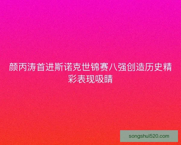 颜丙涛首进斯诺克世锦赛八强创造历史精彩表现吸睛