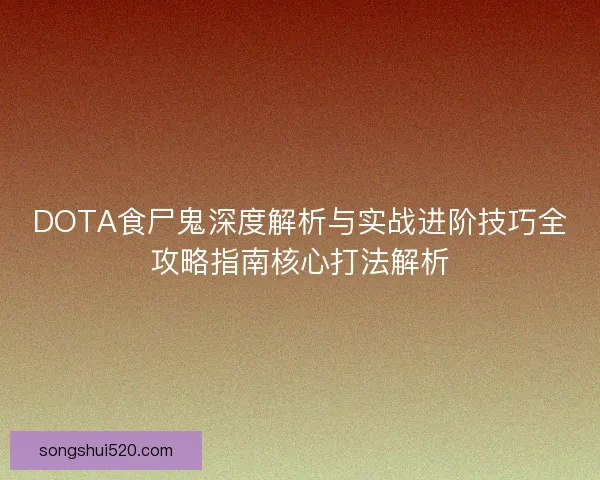 DOTA食尸鬼深度解析与实战进阶技巧全攻略指南核心打法解析