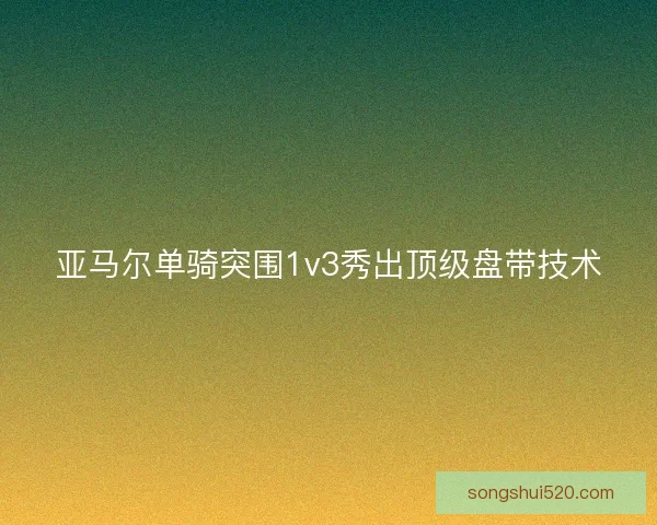 亚马尔单骑突围1v3秀出顶级盘带技术