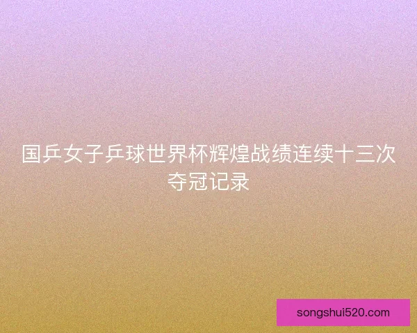 国乒女子乒球世界杯辉煌战绩连续十三次夺冠记录