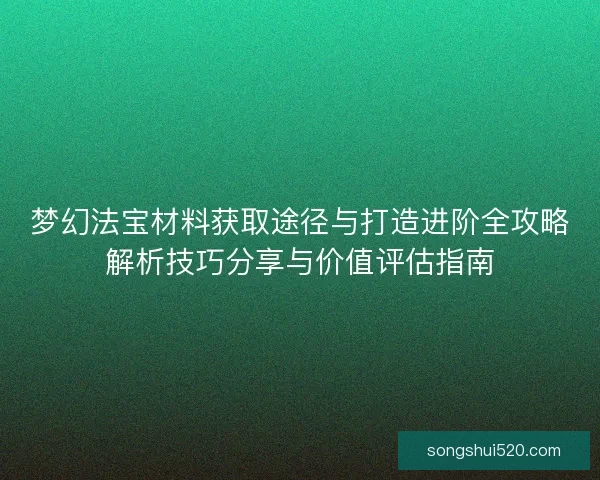 梦幻法宝材料获取途径与打造进阶全攻略解析技巧分享与价值评估指南