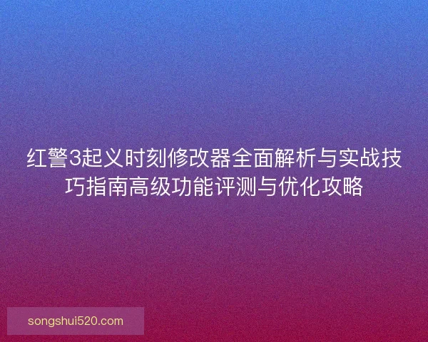 红警3起义时刻修改器全面解析与实战技巧指南高级功能评测与优化攻略