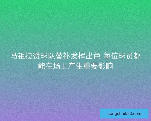 马祖拉赞球队替补发挥出色 每位球员都能在场上产生重要影响
