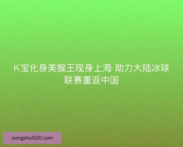 K宝化身美猴王现身上海 助力大陆冰球联赛重返中国