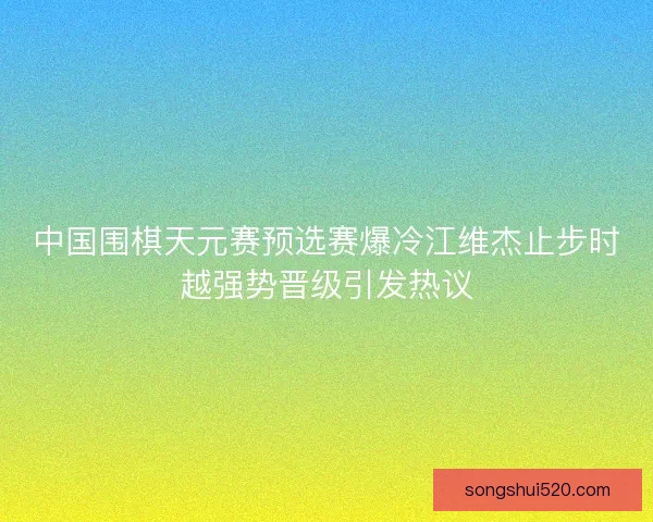 中国围棋天元赛预选赛爆冷江维杰止步时越强势晋级引发热议