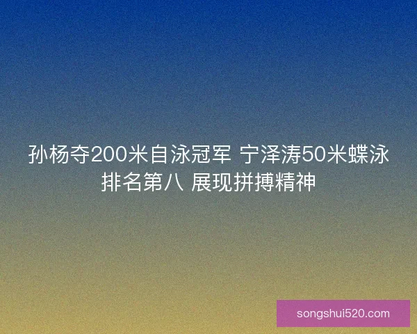 孙杨夺200米自泳冠军 宁泽涛50米蝶泳排名第八 展现拼搏精神