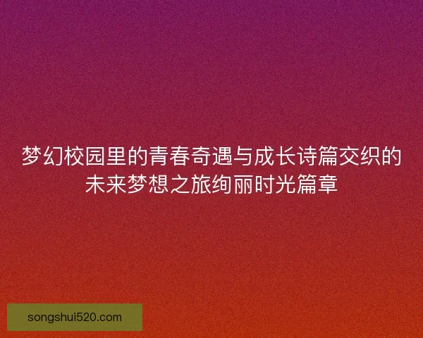 梦幻校园里的青春奇遇与成长诗篇交织的未来梦想之旅绚丽时光篇章
