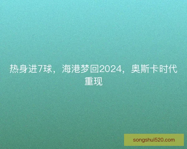 热身进7球，海港梦回2024，奥斯卡时代重现