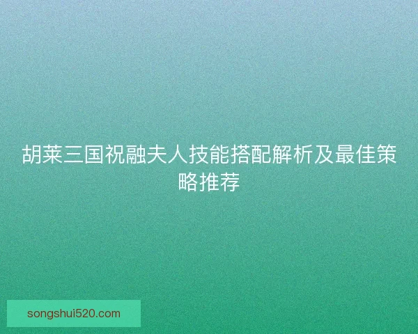 胡莱三国祝融夫人技能搭配解析及最佳策略推荐