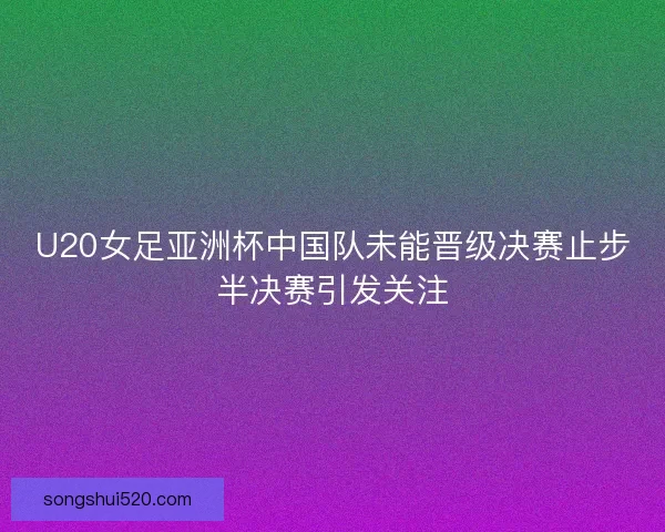 U20女足亚洲杯中国队未能晋级决赛止步半决赛引发关注