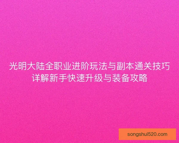 光明大陆全职业进阶玩法与副本通关技巧详解新手快速升级与装备攻略