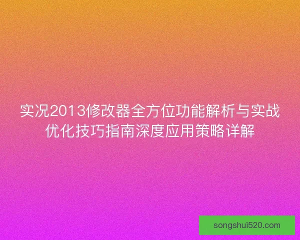 实况2013修改器全方位功能解析与实战优化技巧指南深度应用策略详解
