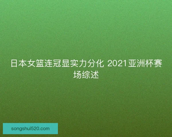 日本女篮连冠显实力分化 2021亚洲杯赛场综述