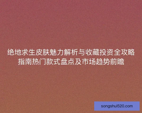 绝地求生皮肤魅力解析与收藏投资全攻略指南热门款式盘点及市场趋势前瞻