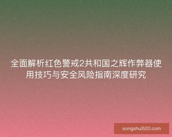 全面解析红色警戒2共和国之辉作弊器使用技巧与安全风险指南深度研究