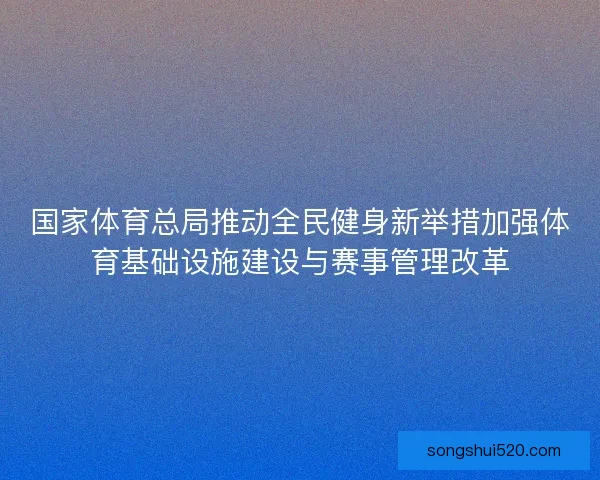 国家体育总局推动全民健身新举措加强体育基础设施建设与赛事管理改革