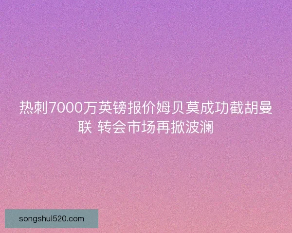 热刺7000万英镑报价姆贝莫成功截胡曼联 转会市场再掀波澜