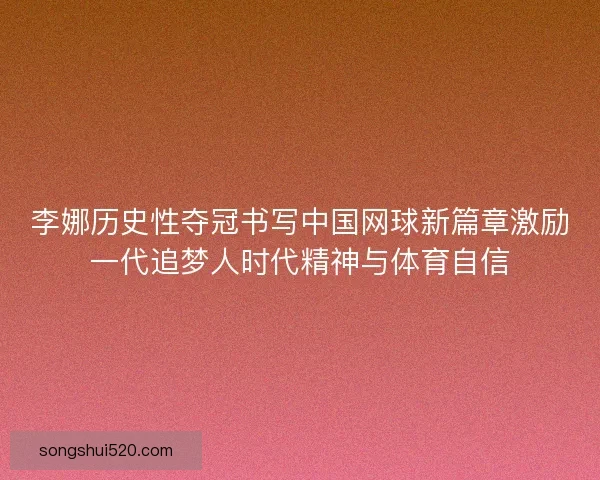 李娜历史性夺冠书写中国网球新篇章激励一代追梦人时代精神与体育自信