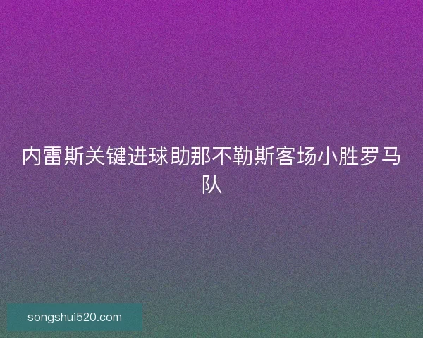 内雷斯关键进球助那不勒斯客场小胜罗马队