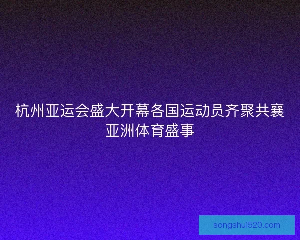 杭州亚运会盛大开幕各国运动员齐聚共襄亚洲体育盛事